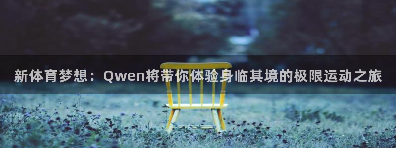 3377体育网页登录入口：新体育梦想：Qwen将带你体验身临其境的极限运动之旅