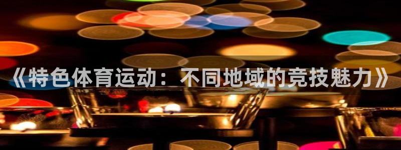 3377体育官网：《特色体育运动：不同地域的竞技魅力》