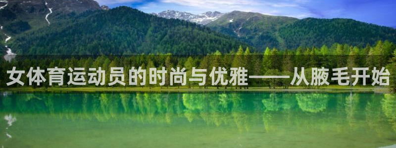 3377体育手机平台：女体育运动员的时尚与优雅——从腋毛开始